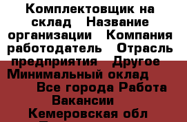 1Комплектовщик на склад › Название организации ­ Компания-работодатель › Отрасль предприятия ­ Другое › Минимальный оклад ­ 17 000 - Все города Работа » Вакансии   . Кемеровская обл.,Прокопьевск г.